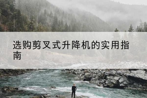 东明剪叉式升降机怎么选-选购剪叉式升降机的实用指南