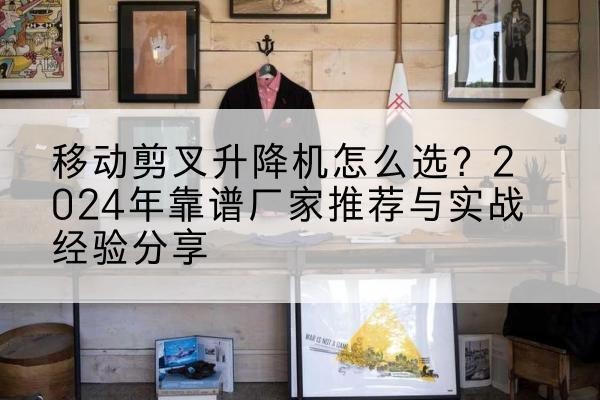东明升降平台厂家推荐-移动剪叉升降机怎么选?2024年靠谱厂家推荐与实战经验分享