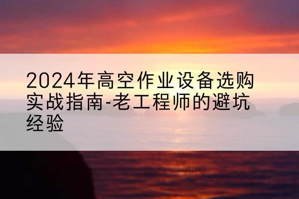 东明高空作业升降机厂家推荐-2024年高空作业设备选购实战指南-老工程师的避坑经验