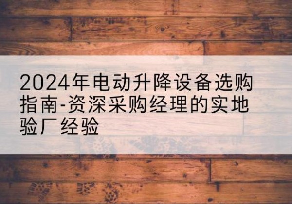 东明电动剪叉升降平台厂家-2024年电动升降设备选购指南-资深采购经理的实地验厂经验
