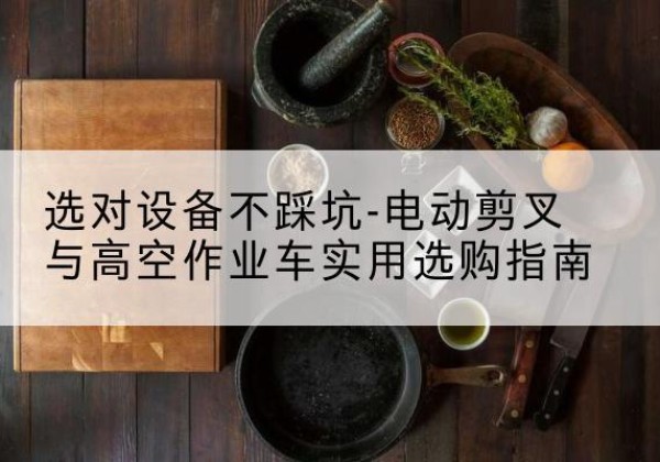 东明电动剪叉升降平台怎么选-选对设备不踩坑-电动剪叉与高空作业车实用选购指南