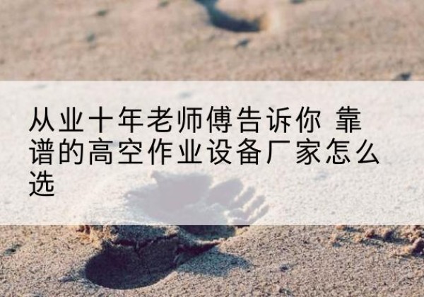 东明高空作业升降机厂家推荐-从业十年老师傅告诉你 靠谱的高空作业设备厂家怎么选