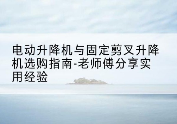 东明电动升降机怎么选-电动升降机与固定剪叉升降机选购指南-老师傅分享实用经验