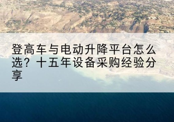 东明登高车厂家厂家-登高车与电动升降平台怎么选？十五年设备采购经验分享