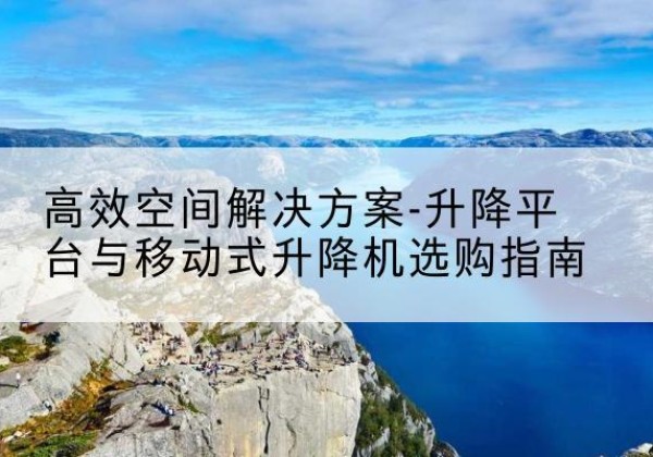 东明升降平台厂家-*空间解决方案-升降平台与移动式升降机选购指南