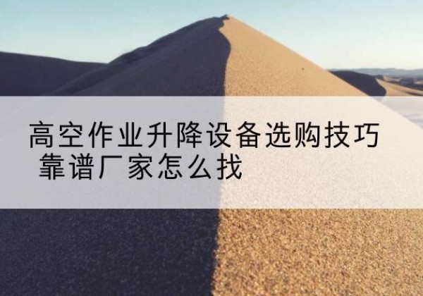 东明电动升降平台厂家推荐-高空作业升降设备选购技巧 靠谱厂家怎么找