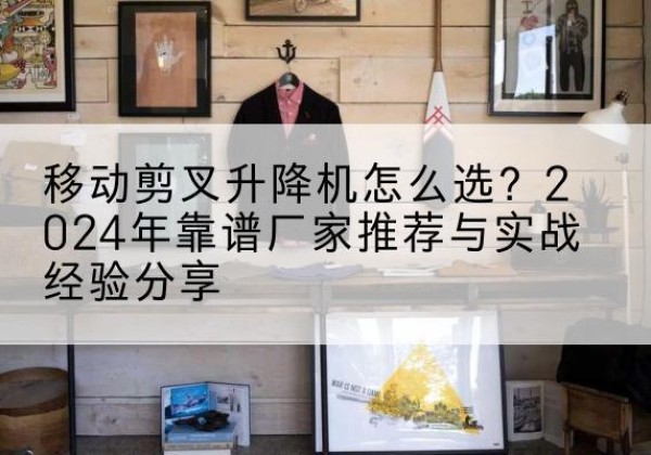 东明升降平台厂家推荐-移动剪叉升降机怎么选？2024年靠谱厂家推荐与实战经验分享