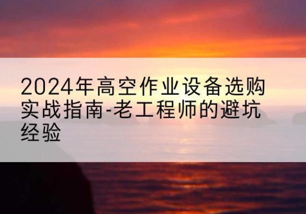 东明高空作业升降机厂家推荐-2024年高空作业设备选购实战指南-老工程师的避坑经验
